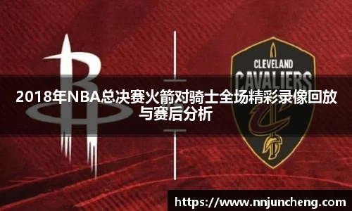 2018年NBA总决赛火箭对骑士全场精彩录像回放与赛后分析